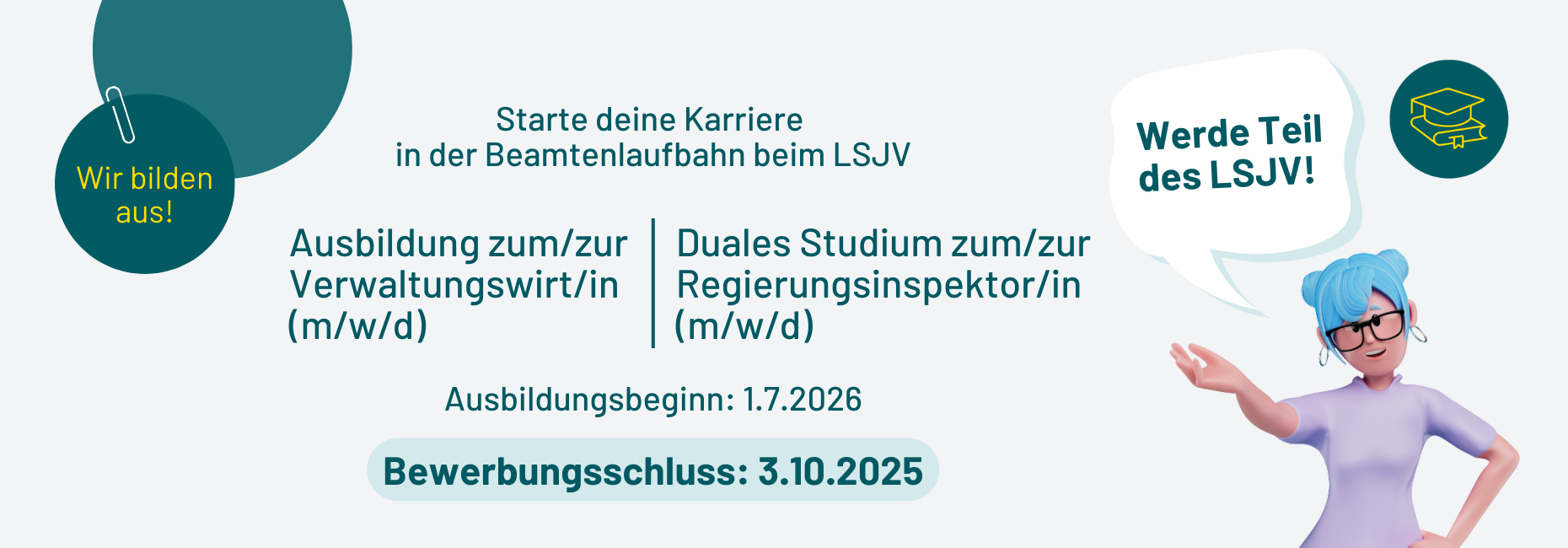 Starte deine Karriere in der Beamtenlaufbahn beim LSJV Ausbildung zum Verwaltungswirt/in (m/d/w) und Duales Studium zum/zur Regierungsinspektorin (m/d/w) Ausbildungsbeginn 1.7.2026 Bewerbungsschluss 3.10.2025